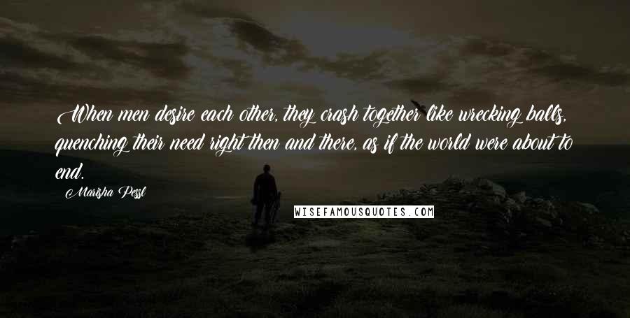 Marisha Pessl Quotes: When men desire each other, they crash together like wrecking balls, quenching their need right then and there, as if the world were about to end.