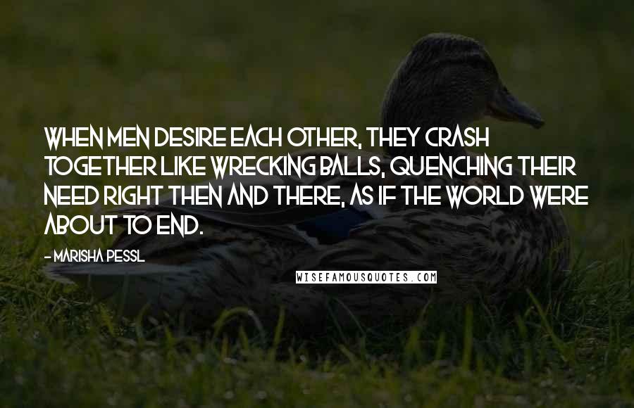 Marisha Pessl Quotes: When men desire each other, they crash together like wrecking balls, quenching their need right then and there, as if the world were about to end.