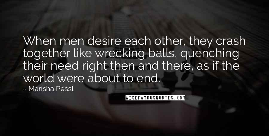 Marisha Pessl Quotes: When men desire each other, they crash together like wrecking balls, quenching their need right then and there, as if the world were about to end.