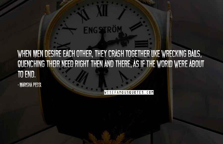 Marisha Pessl Quotes: When men desire each other, they crash together like wrecking balls, quenching their need right then and there, as if the world were about to end.