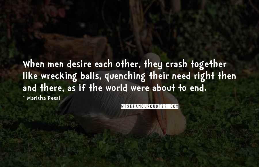 Marisha Pessl Quotes: When men desire each other, they crash together like wrecking balls, quenching their need right then and there, as if the world were about to end.