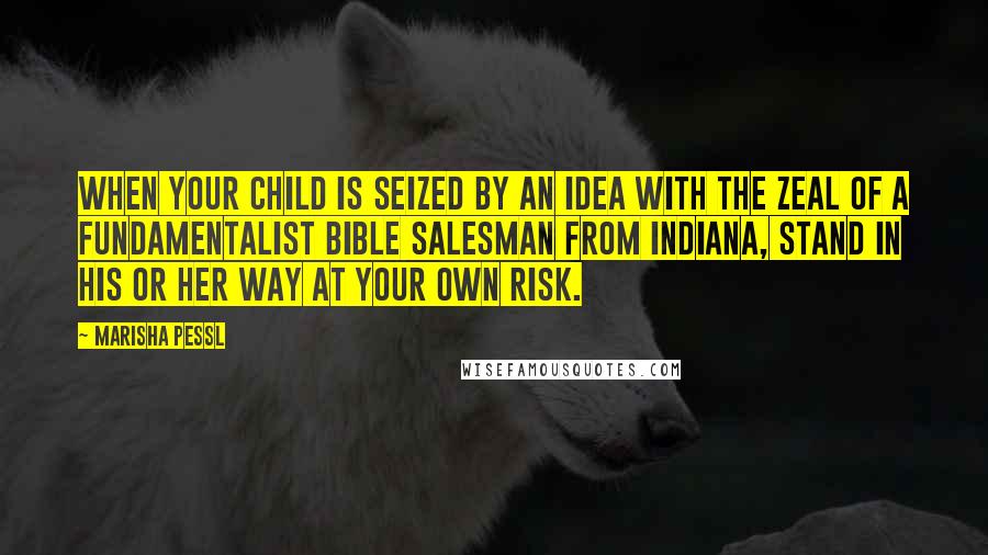 Marisha Pessl Quotes: When your child is seized by an idea with the zeal of a fundamentalist Bible salesman from Indiana, stand in his or her way at your own risk.