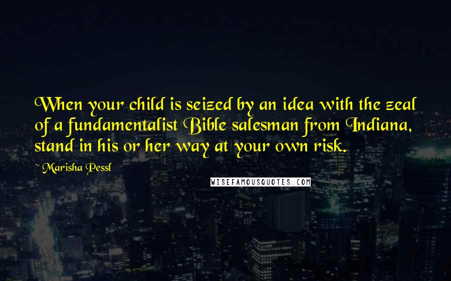 Marisha Pessl Quotes: When your child is seized by an idea with the zeal of a fundamentalist Bible salesman from Indiana, stand in his or her way at your own risk.