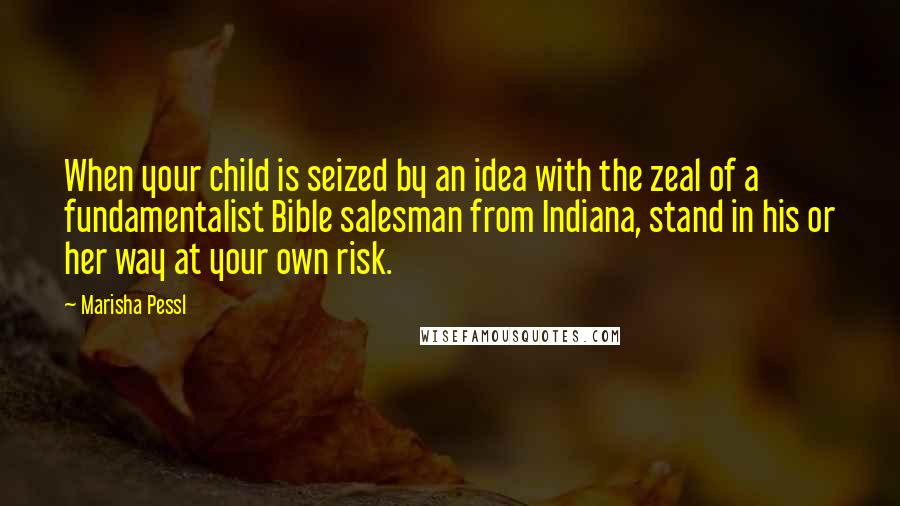 Marisha Pessl Quotes: When your child is seized by an idea with the zeal of a fundamentalist Bible salesman from Indiana, stand in his or her way at your own risk.