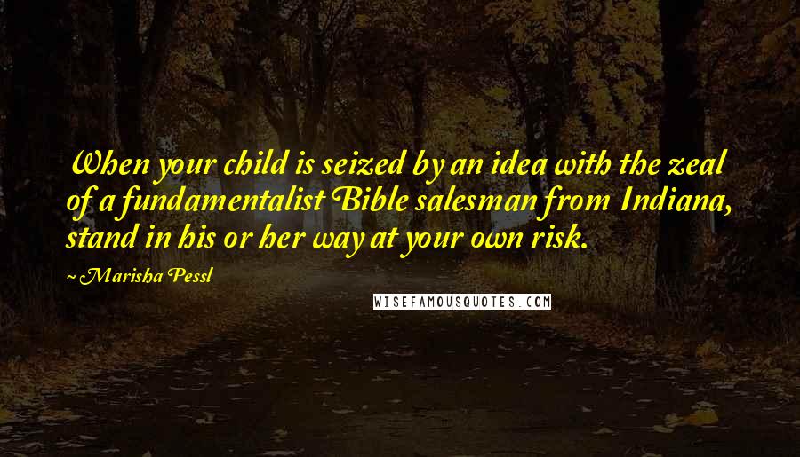 Marisha Pessl Quotes: When your child is seized by an idea with the zeal of a fundamentalist Bible salesman from Indiana, stand in his or her way at your own risk.