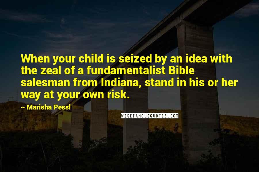 Marisha Pessl Quotes: When your child is seized by an idea with the zeal of a fundamentalist Bible salesman from Indiana, stand in his or her way at your own risk.