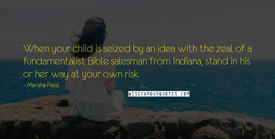 Marisha Pessl Quotes: When your child is seized by an idea with the zeal of a fundamentalist Bible salesman from Indiana, stand in his or her way at your own risk.