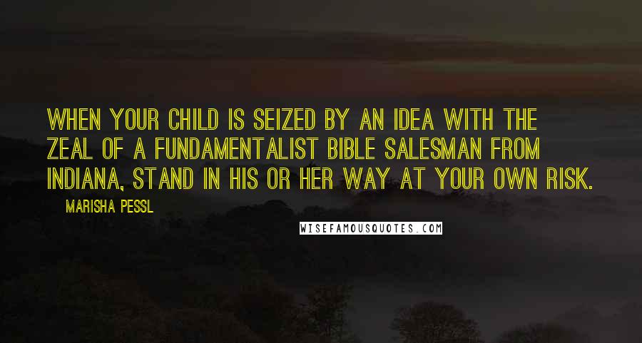 Marisha Pessl Quotes: When your child is seized by an idea with the zeal of a fundamentalist Bible salesman from Indiana, stand in his or her way at your own risk.