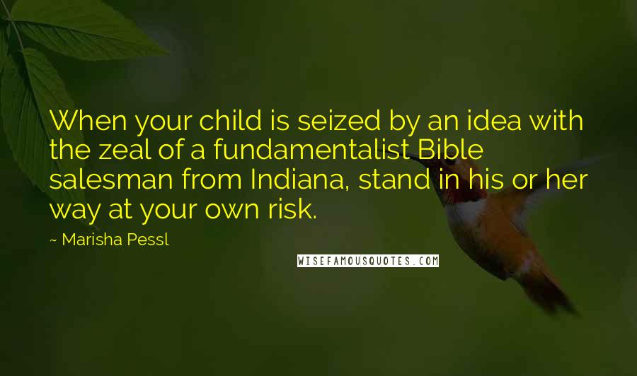 Marisha Pessl Quotes: When your child is seized by an idea with the zeal of a fundamentalist Bible salesman from Indiana, stand in his or her way at your own risk.