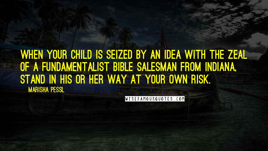 Marisha Pessl Quotes: When your child is seized by an idea with the zeal of a fundamentalist Bible salesman from Indiana, stand in his or her way at your own risk.