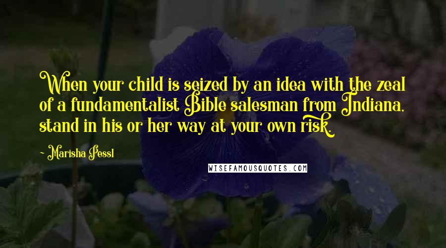 Marisha Pessl Quotes: When your child is seized by an idea with the zeal of a fundamentalist Bible salesman from Indiana, stand in his or her way at your own risk.