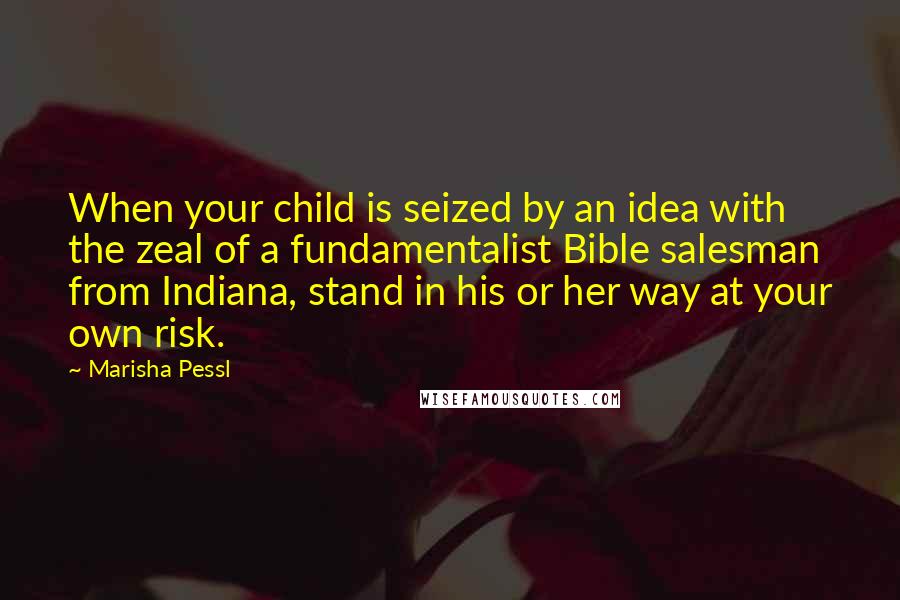 Marisha Pessl Quotes: When your child is seized by an idea with the zeal of a fundamentalist Bible salesman from Indiana, stand in his or her way at your own risk.