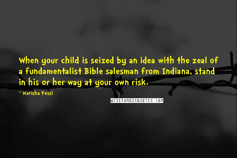 Marisha Pessl Quotes: When your child is seized by an idea with the zeal of a fundamentalist Bible salesman from Indiana, stand in his or her way at your own risk.