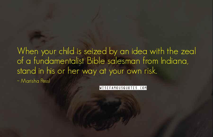 Marisha Pessl Quotes: When your child is seized by an idea with the zeal of a fundamentalist Bible salesman from Indiana, stand in his or her way at your own risk.