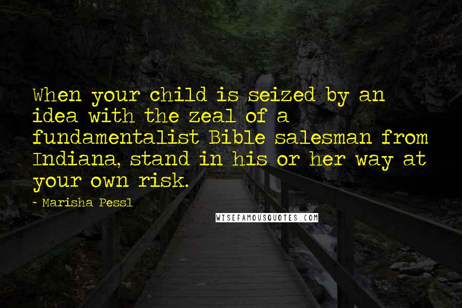 Marisha Pessl Quotes: When your child is seized by an idea with the zeal of a fundamentalist Bible salesman from Indiana, stand in his or her way at your own risk.