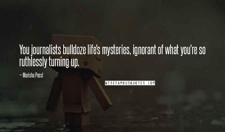 Marisha Pessl Quotes: You journalists bulldoze life's mysteries, ignorant of what you're so ruthlessly turning up.