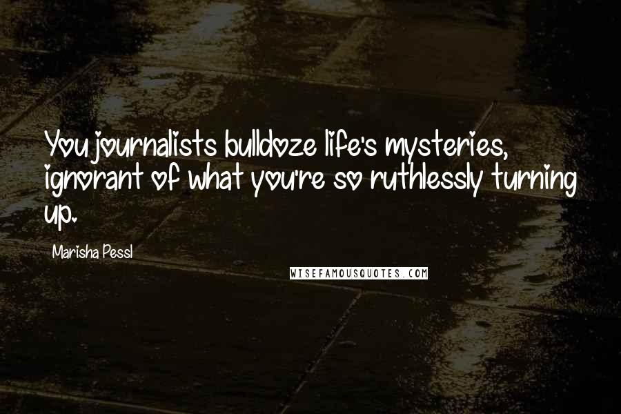 Marisha Pessl Quotes: You journalists bulldoze life's mysteries, ignorant of what you're so ruthlessly turning up.