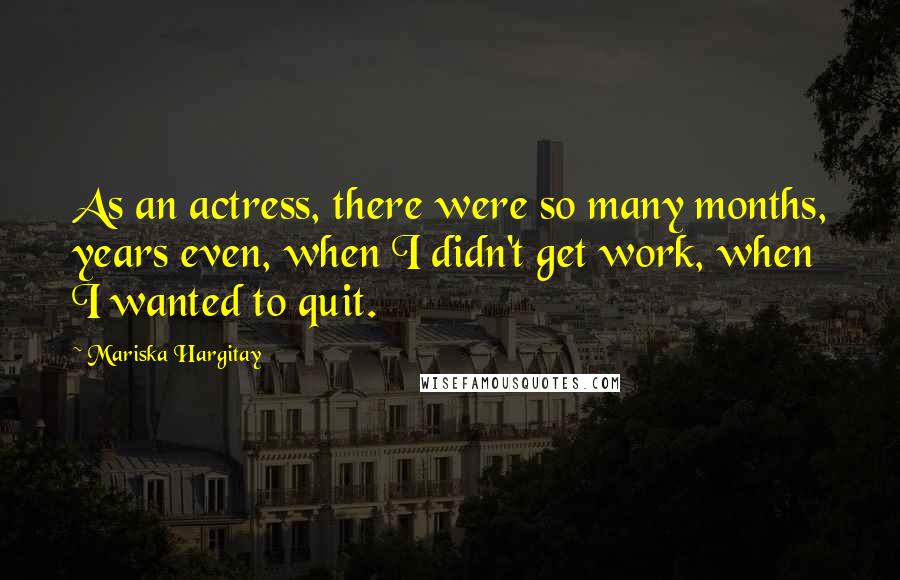 Mariska Hargitay Quotes: As an actress, there were so many months, years even, when I didn't get work, when I wanted to quit.