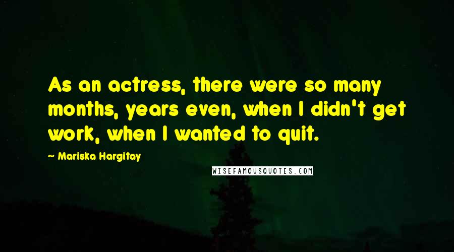 Mariska Hargitay Quotes: As an actress, there were so many months, years even, when I didn't get work, when I wanted to quit.