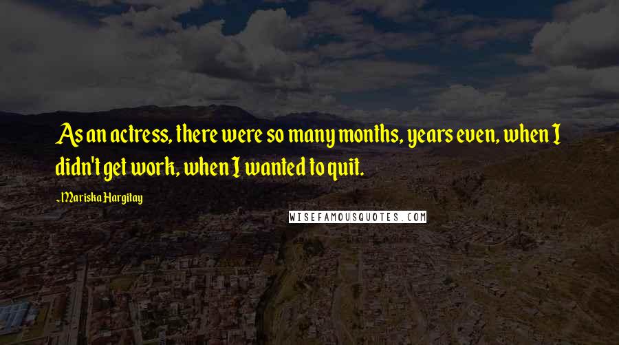 Mariska Hargitay Quotes: As an actress, there were so many months, years even, when I didn't get work, when I wanted to quit.