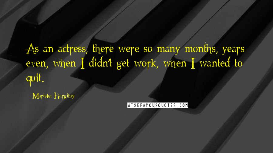 Mariska Hargitay Quotes: As an actress, there were so many months, years even, when I didn't get work, when I wanted to quit.