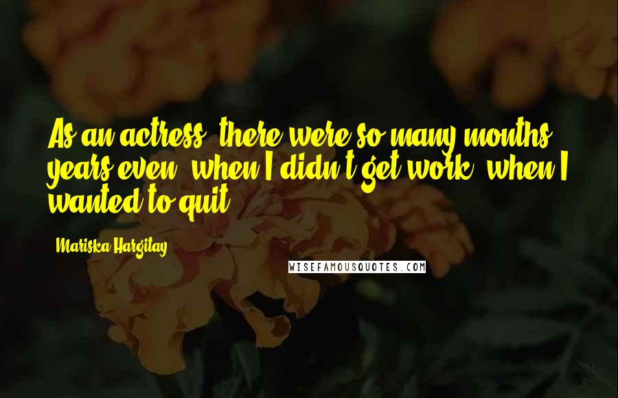 Mariska Hargitay Quotes: As an actress, there were so many months, years even, when I didn't get work, when I wanted to quit.