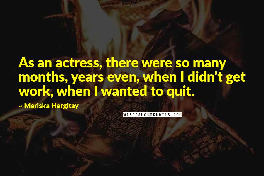 Mariska Hargitay Quotes: As an actress, there were so many months, years even, when I didn't get work, when I wanted to quit.