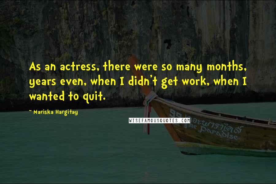 Mariska Hargitay Quotes: As an actress, there were so many months, years even, when I didn't get work, when I wanted to quit.