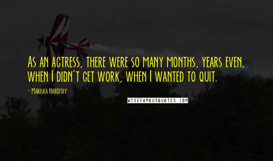 Mariska Hargitay Quotes: As an actress, there were so many months, years even, when I didn't get work, when I wanted to quit.