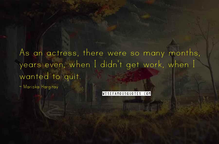 Mariska Hargitay Quotes: As an actress, there were so many months, years even, when I didn't get work, when I wanted to quit.