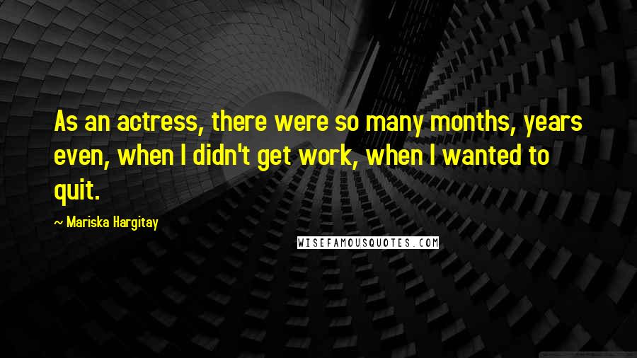 Mariska Hargitay Quotes: As an actress, there were so many months, years even, when I didn't get work, when I wanted to quit.