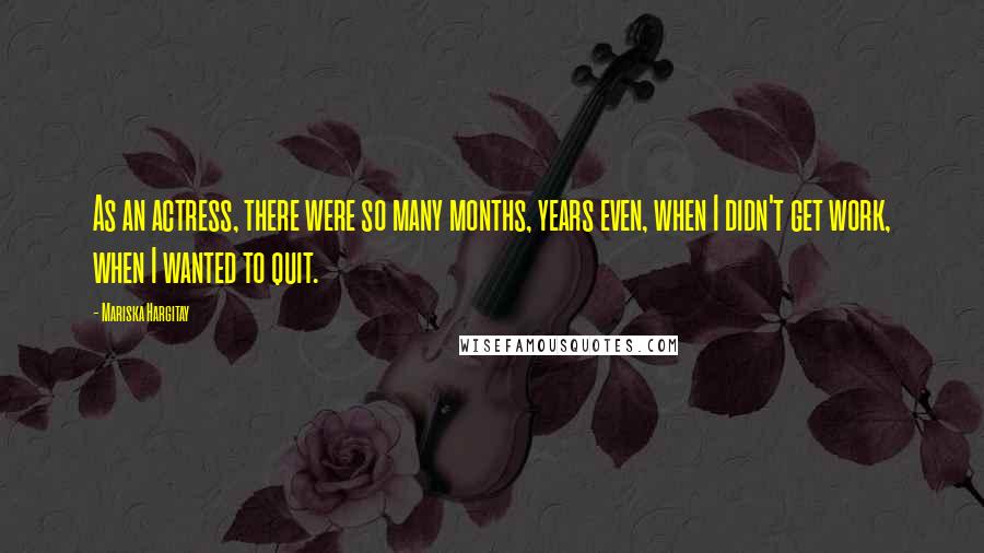 Mariska Hargitay Quotes: As an actress, there were so many months, years even, when I didn't get work, when I wanted to quit.