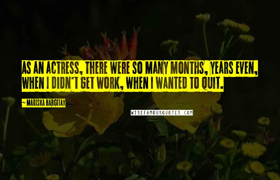 Mariska Hargitay Quotes: As an actress, there were so many months, years even, when I didn't get work, when I wanted to quit.