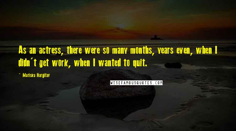 Mariska Hargitay Quotes: As an actress, there were so many months, years even, when I didn't get work, when I wanted to quit.