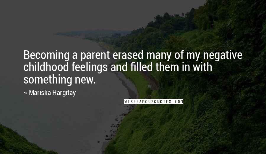 Mariska Hargitay Quotes: Becoming a parent erased many of my negative childhood feelings and filled them in with something new.