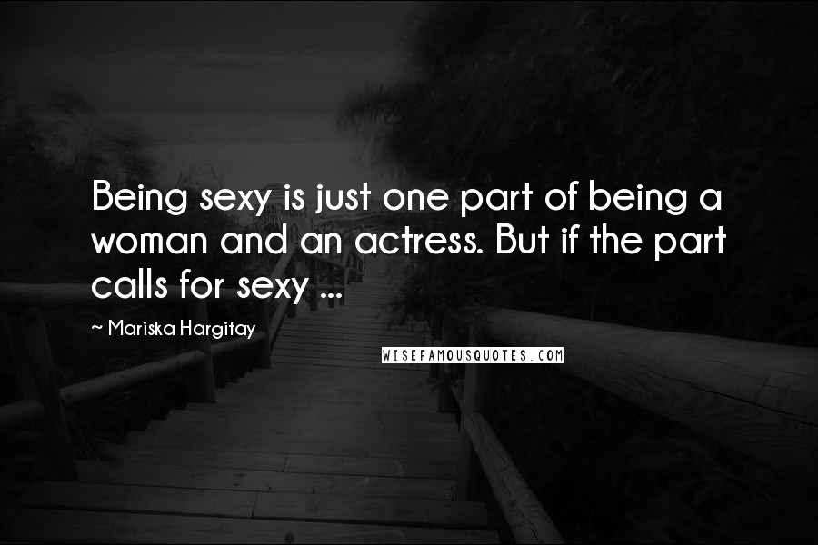 Mariska Hargitay Quotes: Being sexy is just one part of being a woman and an actress. But if the part calls for sexy ...