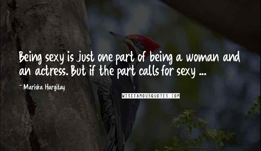 Mariska Hargitay Quotes: Being sexy is just one part of being a woman and an actress. But if the part calls for sexy ...