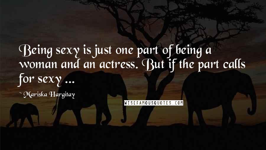 Mariska Hargitay Quotes: Being sexy is just one part of being a woman and an actress. But if the part calls for sexy ...