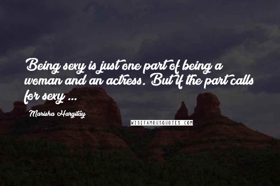 Mariska Hargitay Quotes: Being sexy is just one part of being a woman and an actress. But if the part calls for sexy ...