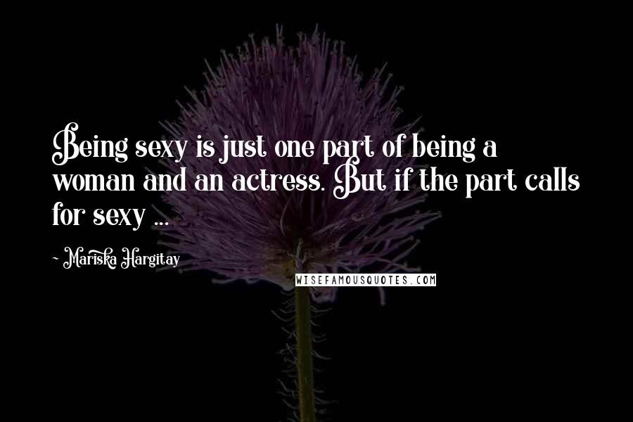 Mariska Hargitay Quotes: Being sexy is just one part of being a woman and an actress. But if the part calls for sexy ...