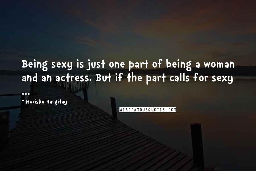 Mariska Hargitay Quotes: Being sexy is just one part of being a woman and an actress. But if the part calls for sexy ...