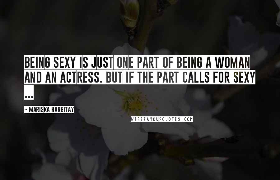 Mariska Hargitay Quotes: Being sexy is just one part of being a woman and an actress. But if the part calls for sexy ...