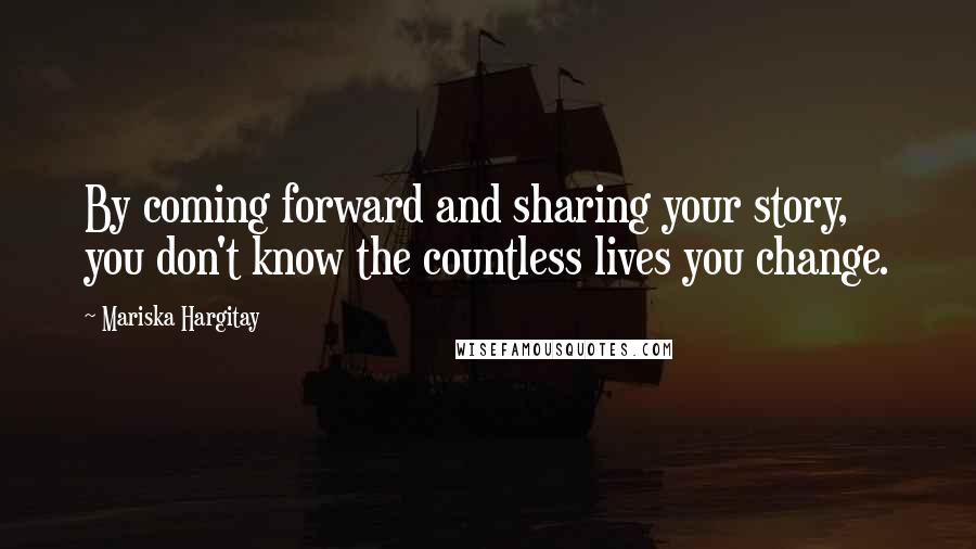 Mariska Hargitay Quotes: By coming forward and sharing your story, you don't know the countless lives you change.