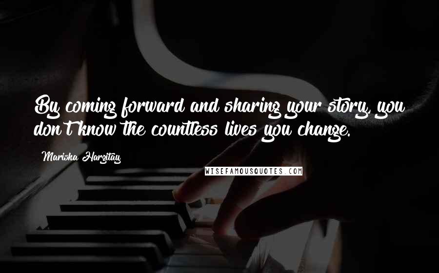 Mariska Hargitay Quotes: By coming forward and sharing your story, you don't know the countless lives you change.