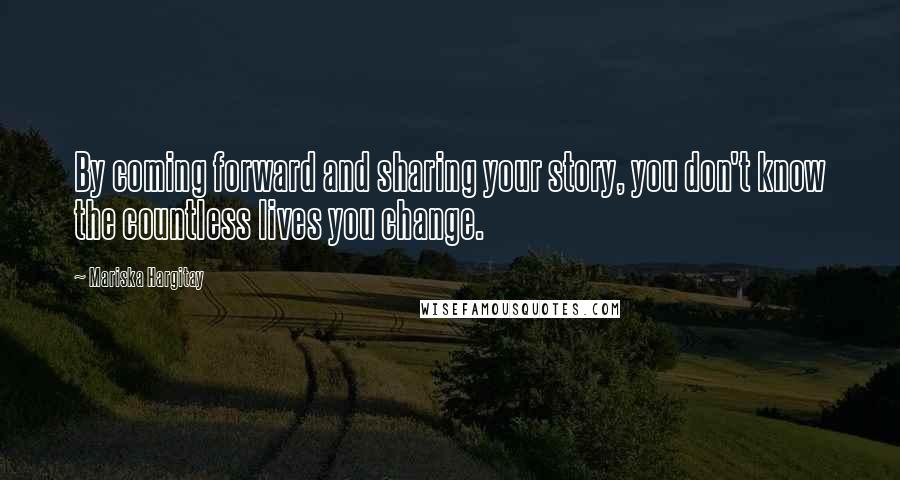 Mariska Hargitay Quotes: By coming forward and sharing your story, you don't know the countless lives you change.