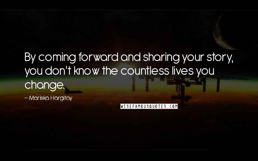 Mariska Hargitay Quotes: By coming forward and sharing your story, you don't know the countless lives you change.