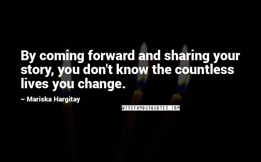 Mariska Hargitay Quotes: By coming forward and sharing your story, you don't know the countless lives you change.