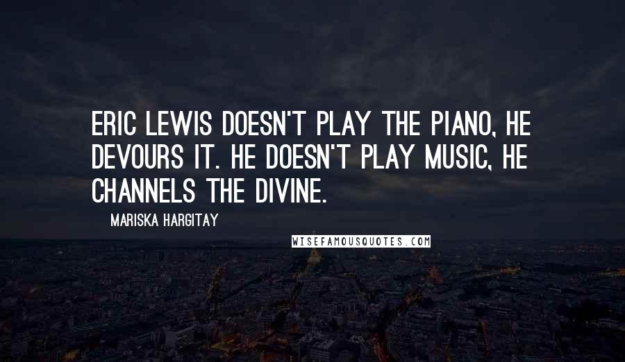 Mariska Hargitay Quotes: Eric Lewis doesn't play the piano, he devours it. He doesn't play music, he channels the divine.