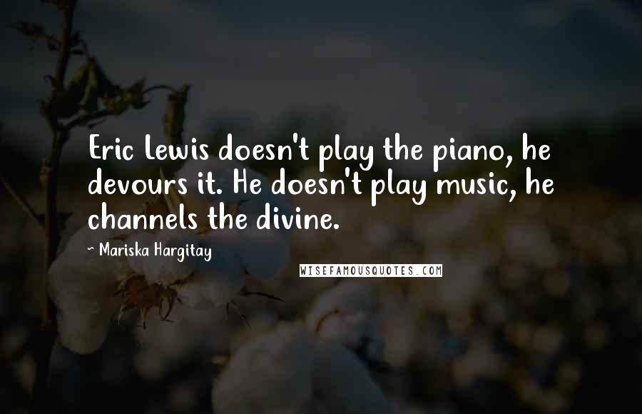 Mariska Hargitay Quotes: Eric Lewis doesn't play the piano, he devours it. He doesn't play music, he channels the divine.