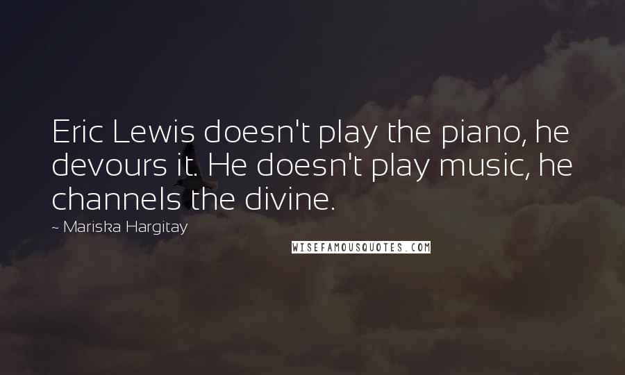 Mariska Hargitay Quotes: Eric Lewis doesn't play the piano, he devours it. He doesn't play music, he channels the divine.